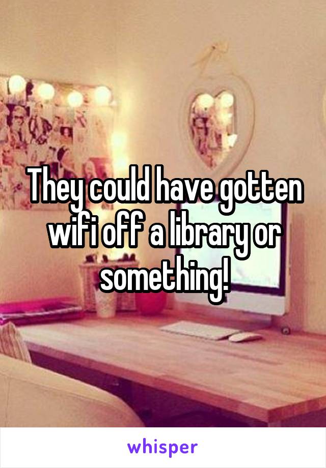 They could have gotten wifi off a library or something!