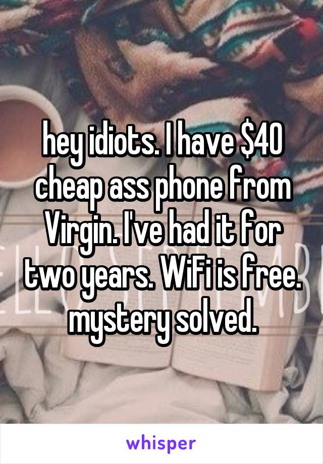 hey idiots. I have $40 cheap ass phone from Virgin. I've had it for two years. WiFi is free. mystery solved.