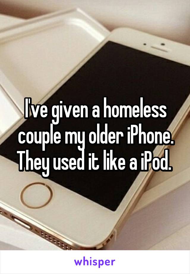 I've given a homeless couple my older iPhone. They used it like a iPod. 