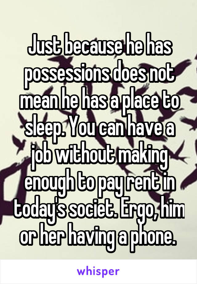 Just because he has possessions does not mean he has a place to sleep. You can have a job without making enough to pay rent in today's societ. Ergo, him or her having a phone. 