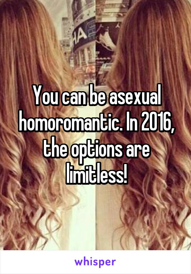 You can be asexual homoromantic. In 2016, the options are limitless!