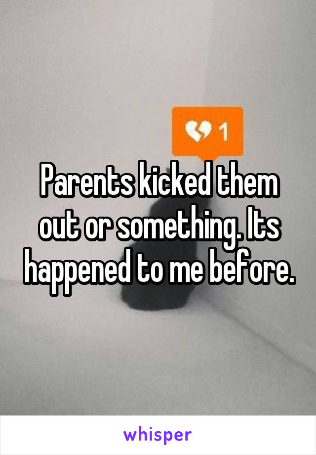 Parents kicked them out or something. Its happened to me before.