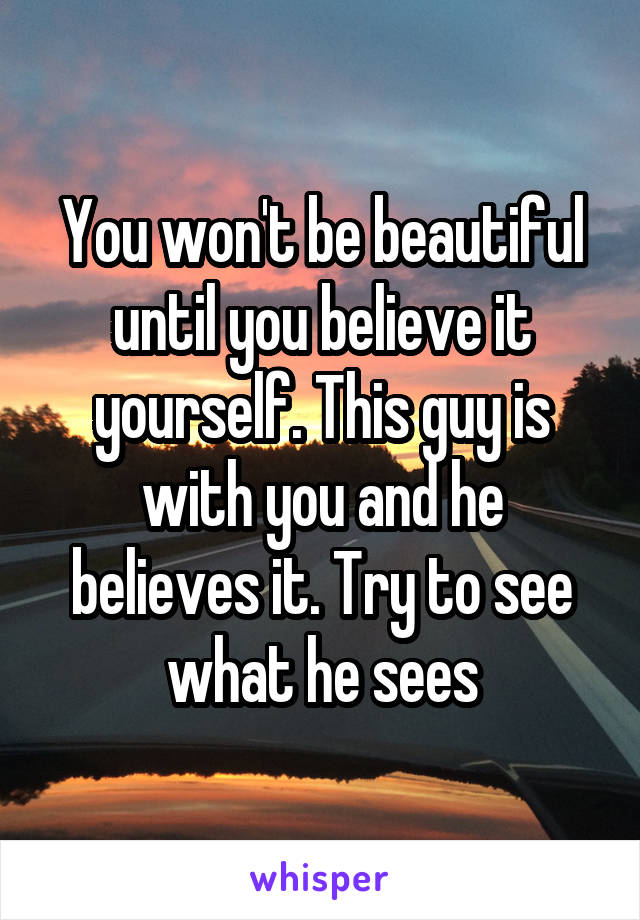 You won't be beautiful until you believe it yourself. This guy is with you and he believes it. Try to see what he sees