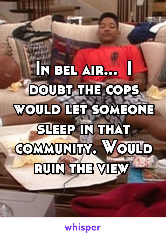 In bel air...  I doubt the cops would let someone sleep in that community. Would ruin the view 