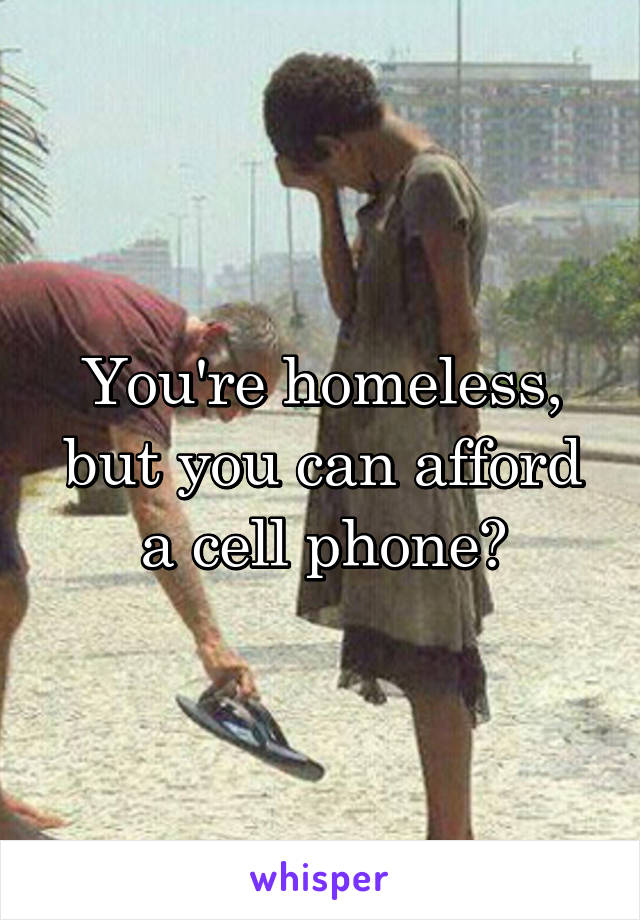 You're homeless, but you can afford a cell phone?