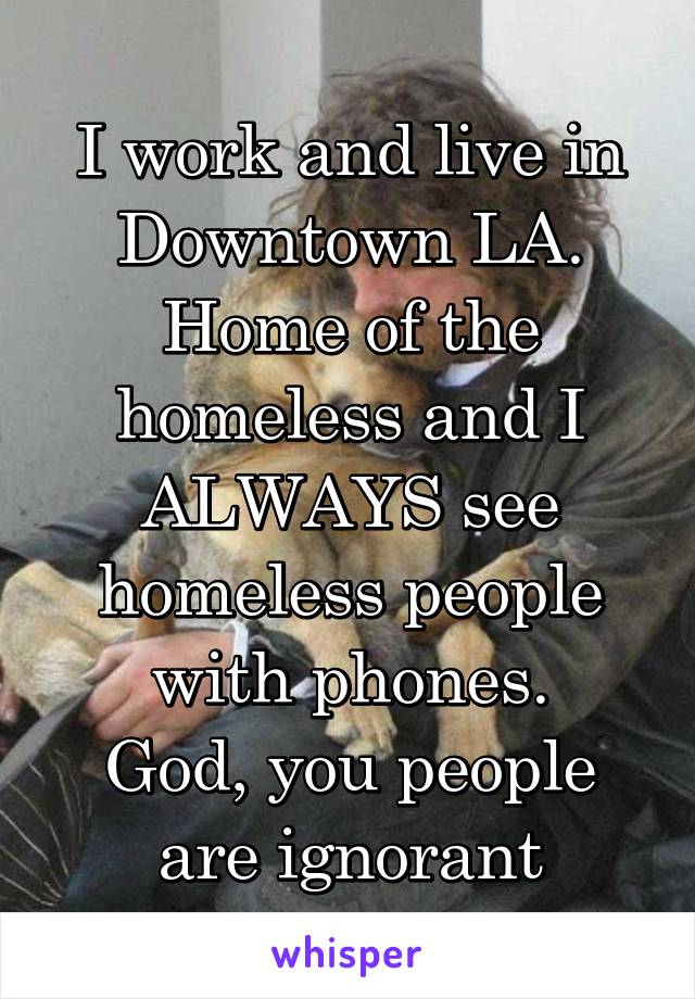 I work and live in Downtown LA. Home of the homeless and I ALWAYS see homeless people with phones.
God, you people are ignorant