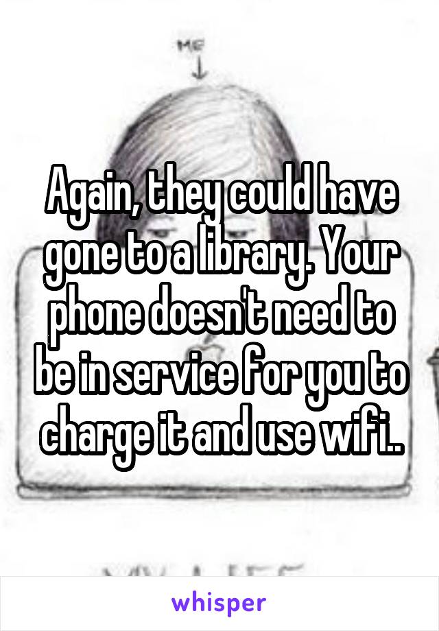 Again, they could have gone to a library. Your phone doesn't need to be in service for you to charge it and use wifi..