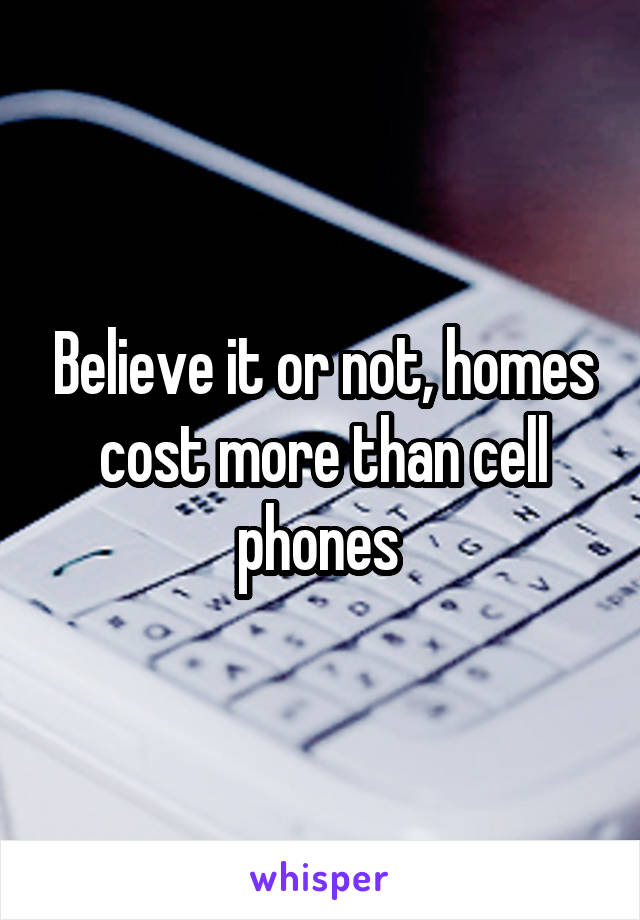 Believe it or not, homes cost more than cell phones 