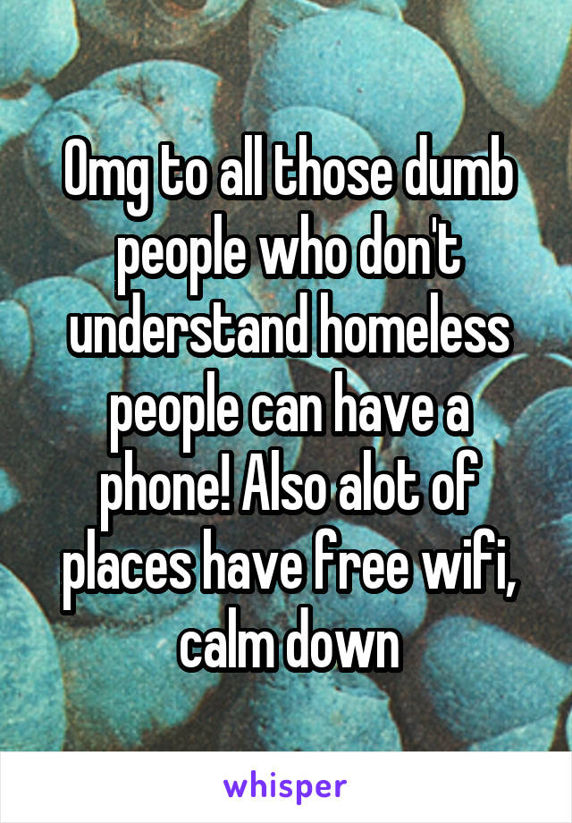 Omg to all those dumb people who don't understand homeless people can have a phone! Also alot of places have free wifi, calm down