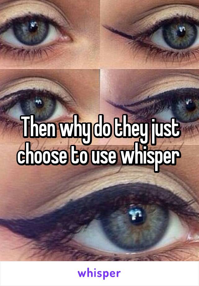 Then why do they just choose to use whisper 