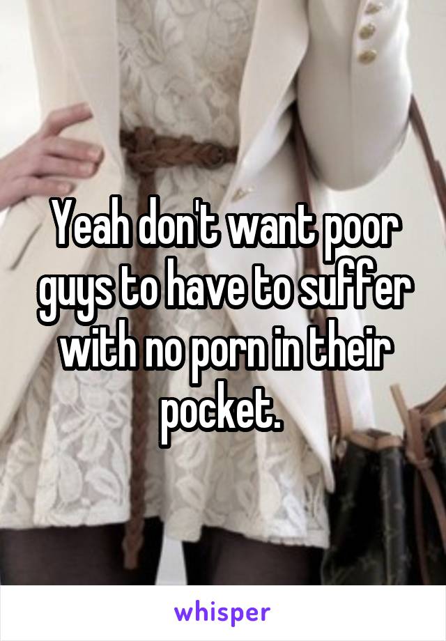 Yeah don't want poor guys to have to suffer with no porn in their pocket. 