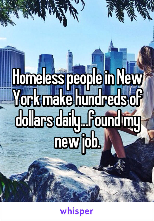 Homeless people in New York make hundreds of dollars daily...found my new job.