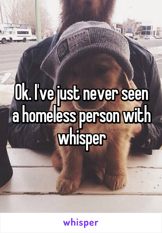 Ok. I've just never seen a homeless person with whisper