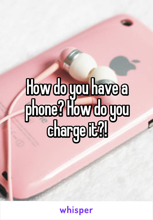 How do you have a phone? How do you charge it?!