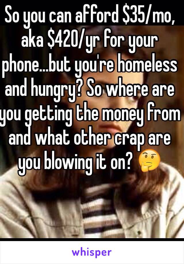 So you can afford $35/mo, aka $420/yr for your phone...but you're homeless and hungry? So where are you getting the money from and what other crap are you blowing it on? 🤔 