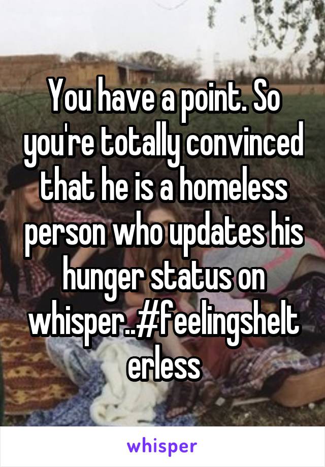 You have a point. So you're totally convinced that he is a homeless person who updates his hunger status on whisper..#feelingshelterless