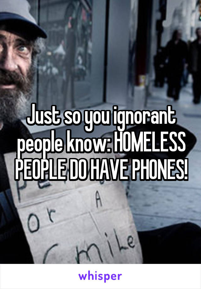 Just so you ignorant people know: HOMELESS PEOPLE DO HAVE PHONES!