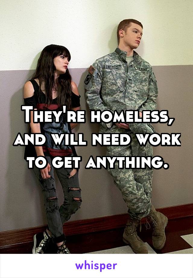 They're homeless, and will need work to get anything.