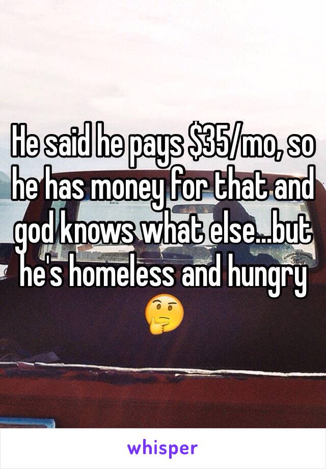 He said he pays $35/mo, so he has money for that and god knows what else...but he's homeless and hungry 🤔