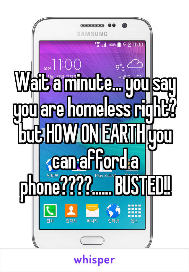 Wait a minute... you say you are homeless right? but HOW ON EARTH you can afford a phone????...... BUSTED!!