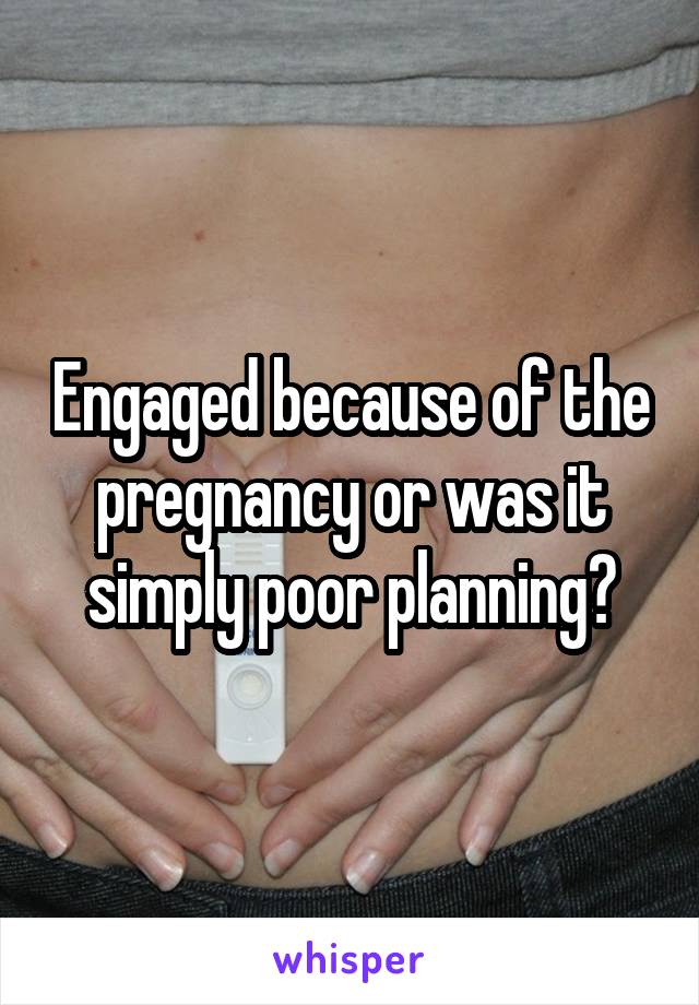 Engaged because of the pregnancy or was it simply poor planning?