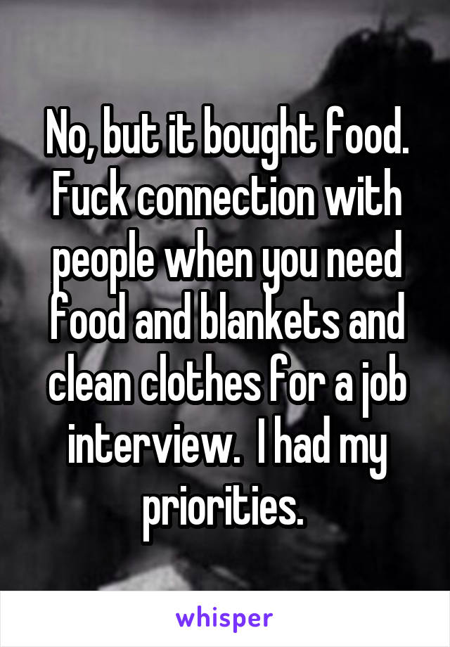 No, but it bought food. Fuck connection with people when you need food and blankets and clean clothes for a job interview.  I had my priorities. 