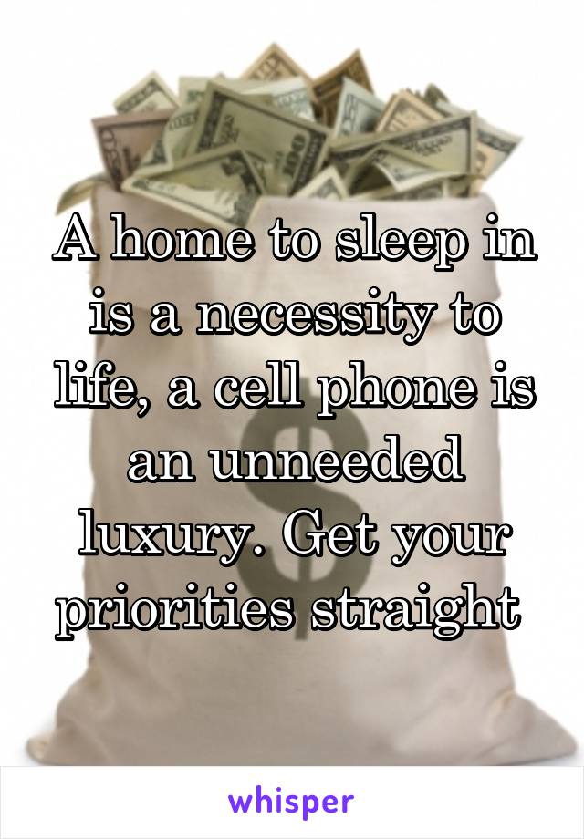 A home to sleep in is a necessity to life, a cell phone is an unneeded luxury. Get your priorities straight 