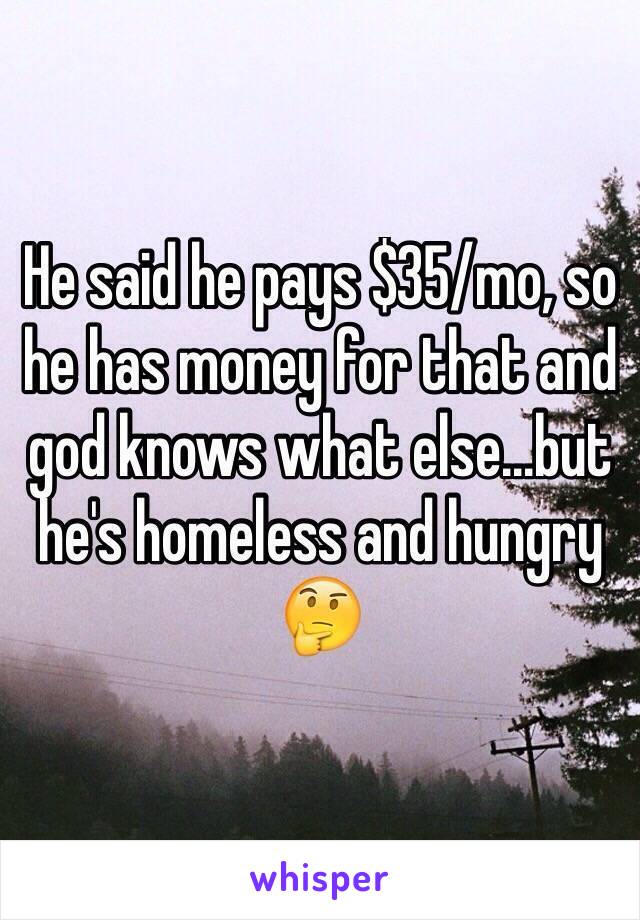 He said he pays $35/mo, so he has money for that and god knows what else...but he's homeless and hungry 🤔