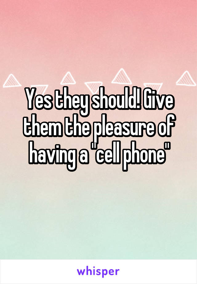 Yes they should! Give them the pleasure of having a "cell phone"
