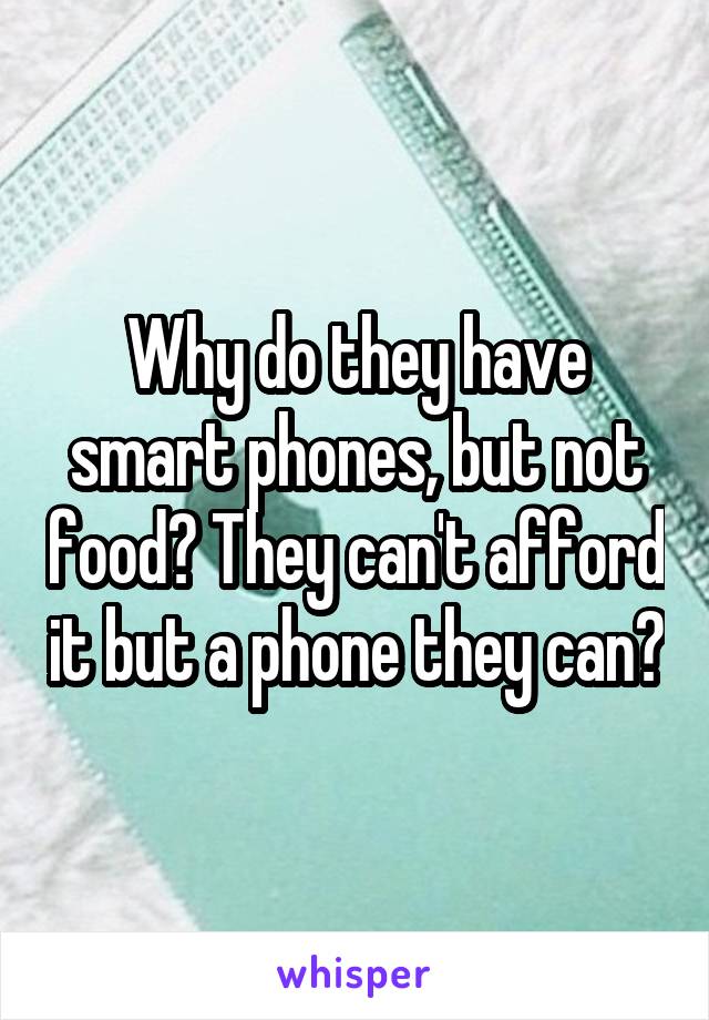 Why do they have smart phones, but not food? They can't afford it but a phone they can?