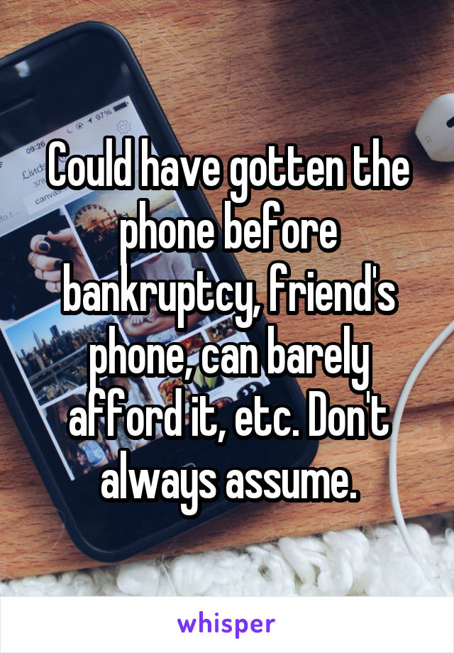 Could have gotten the phone before bankruptcy, friend's phone, can barely afford it, etc. Don't always assume.