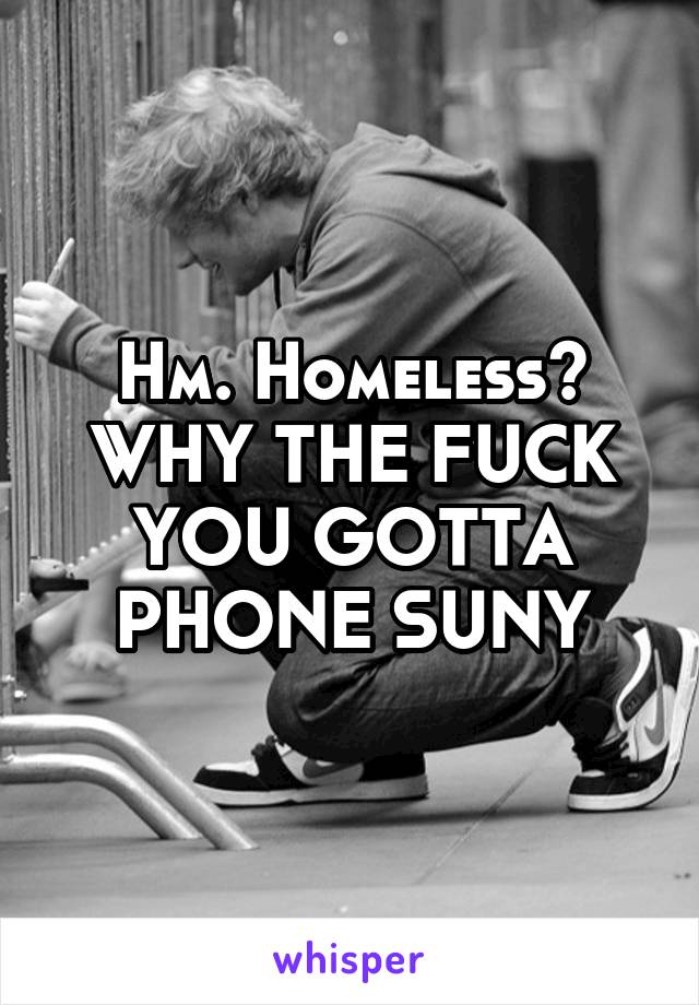 Hm. Homeless? WHY THE FUCK YOU GOTTA PHONE SUNY