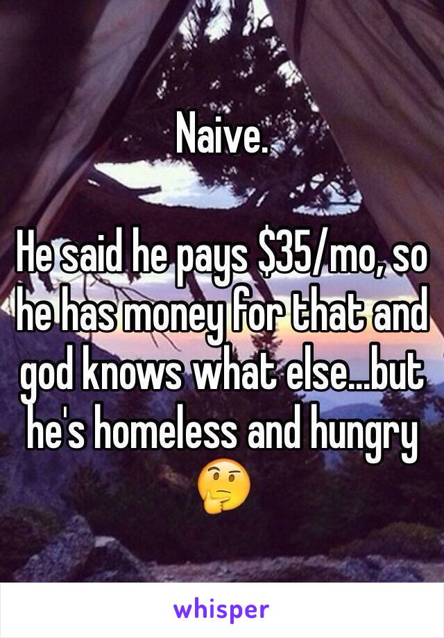 Naive.

He said he pays $35/mo, so he has money for that and god knows what else...but he's homeless and hungry 🤔