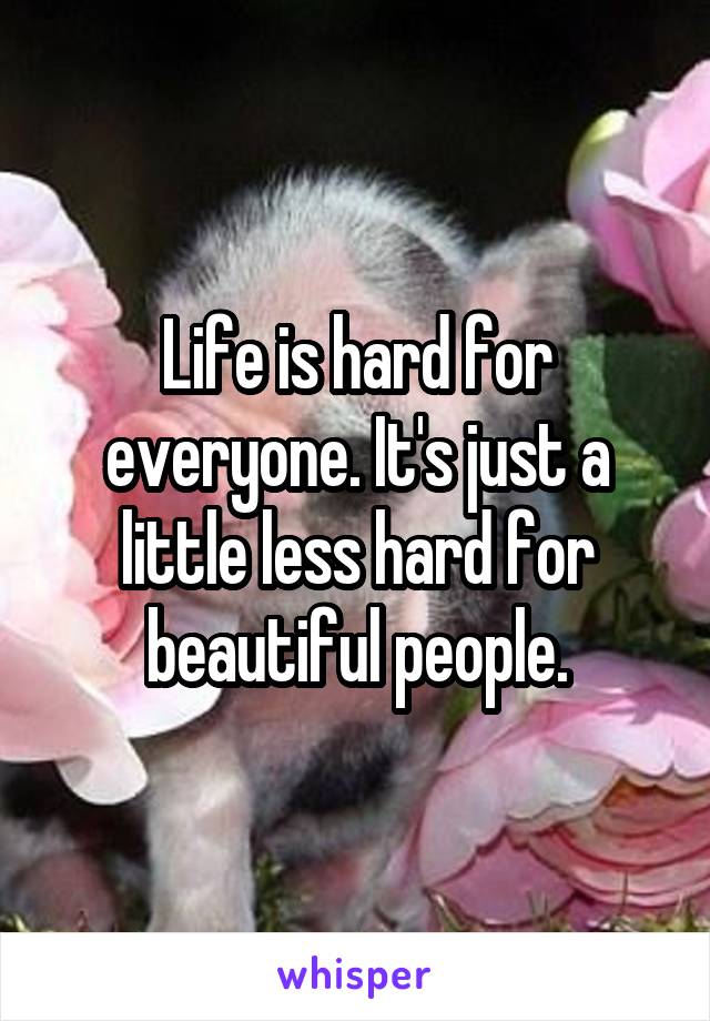 Life is hard for everyone. It's just a little less hard for beautiful people.