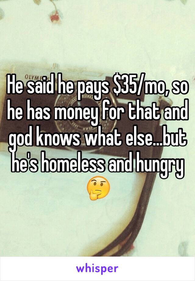 He said he pays $35/mo, so he has money for that and god knows what else...but he's homeless and hungry 🤔