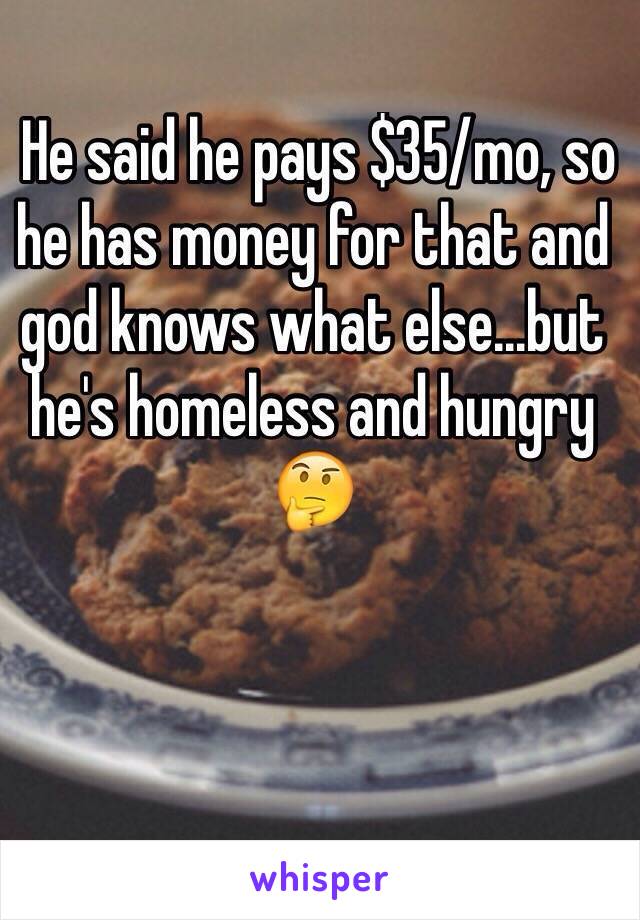  He said he pays $35/mo, so he has money for that and god knows what else...but he's homeless and hungry 🤔