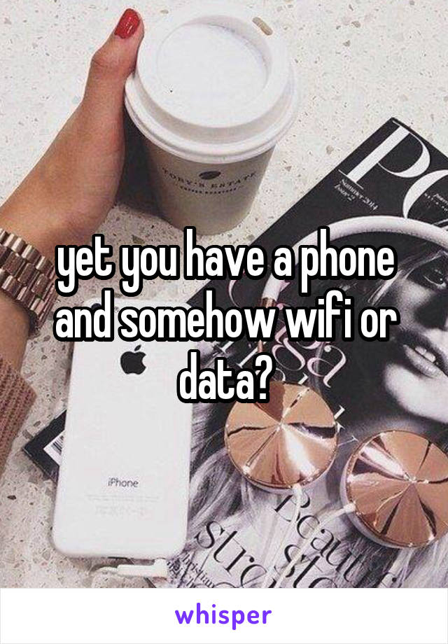 yet you have a phone and somehow wifi or data?