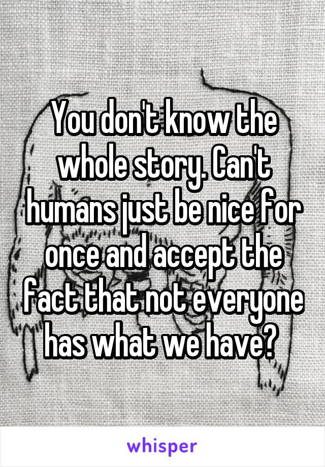 You don't know the whole story. Can't humans just be nice for once and accept the fact that not everyone has what we have? 