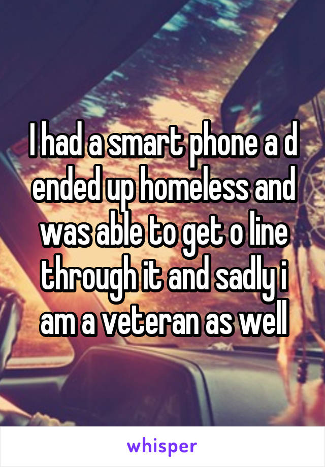 I had a smart phone a d ended up homeless and was able to get o line through it and sadly i am a veteran as well