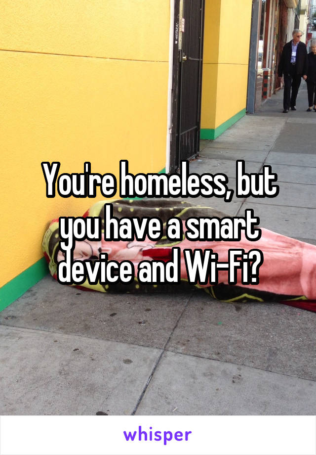 You're homeless, but you have a smart device and Wi-Fi?