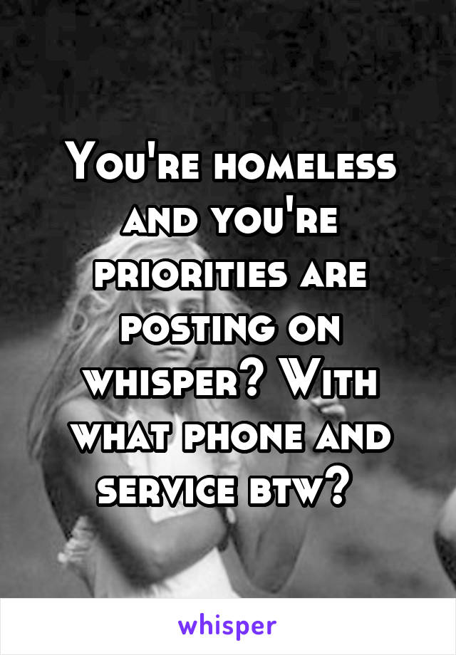 You're homeless and you're priorities are posting on whisper? With what phone and service btw? 