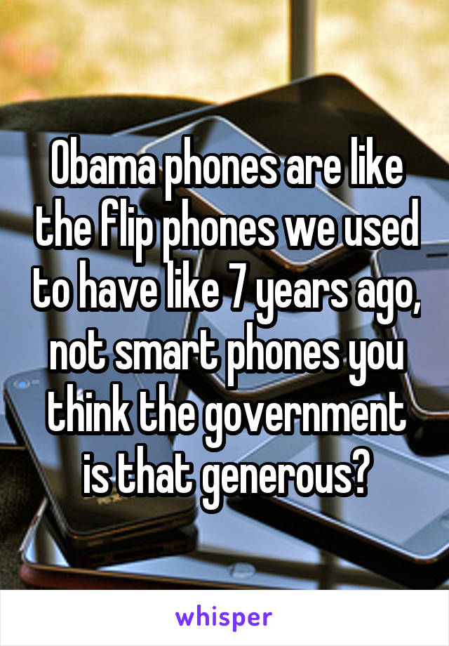 Obama phones are like the flip phones we used to have like 7 years ago, not smart phones you think the government is that generous?