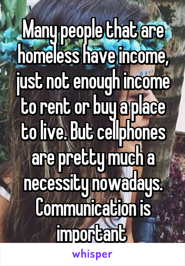 Many people that are homeless have income, just not enough income to rent or buy a place to live. But cellphones are pretty much a necessity nowadays. Communication is important 