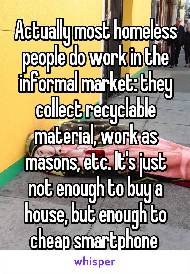 Actually most homeless people do work in the informal market: they collect recyclable material, work as masons, etc. It's just not enough to buy a house, but enough to cheap smartphone 