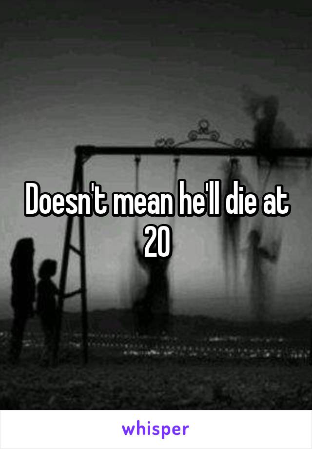 Doesn't mean he'll die at 20