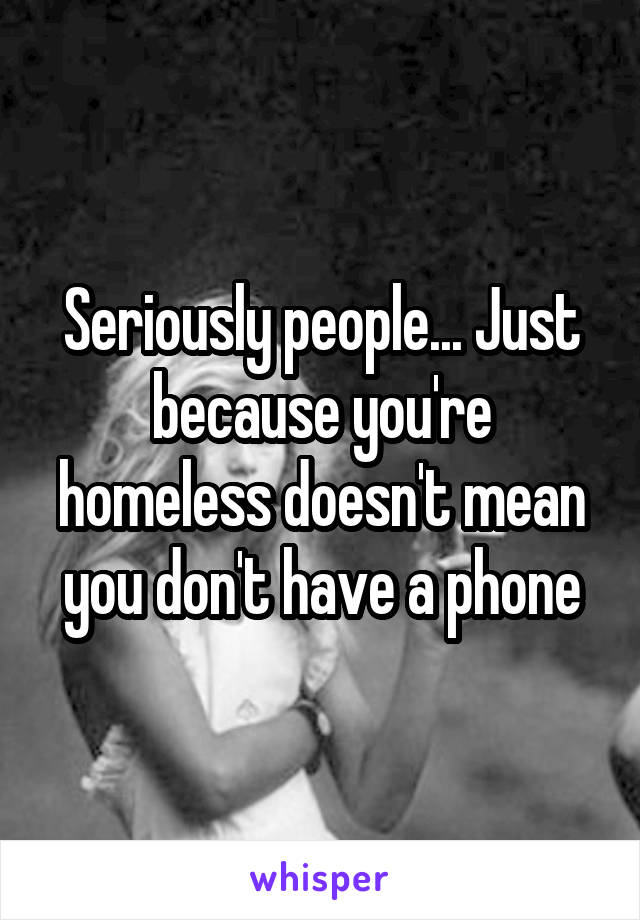 Seriously people... Just because you're homeless doesn't mean you don't have a phone