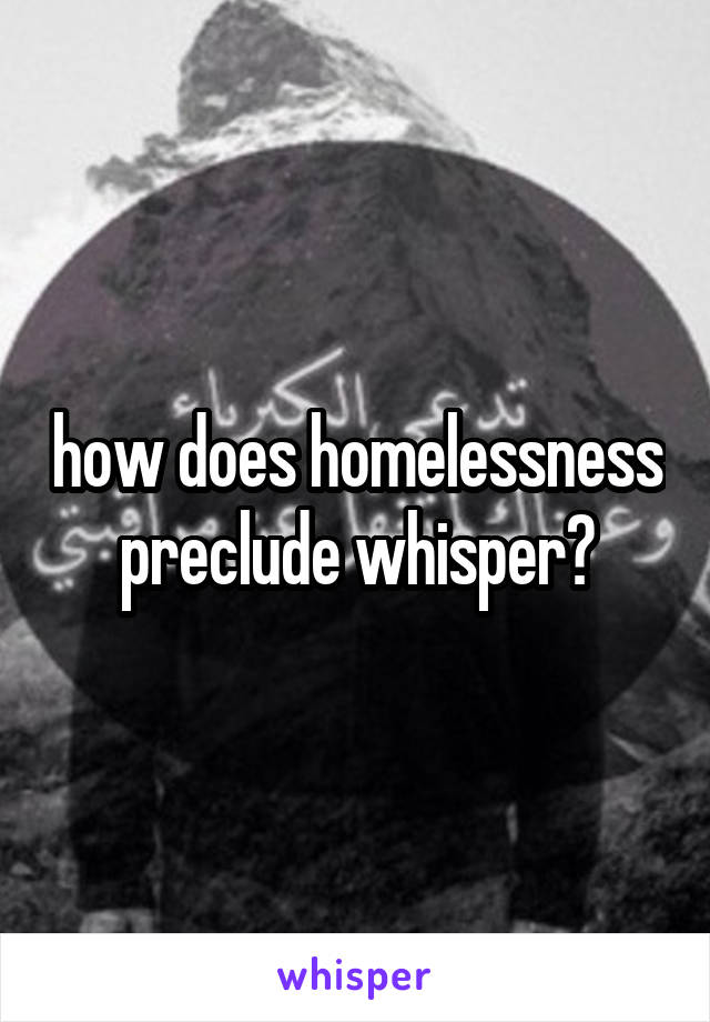 how does homelessness preclude whisper?