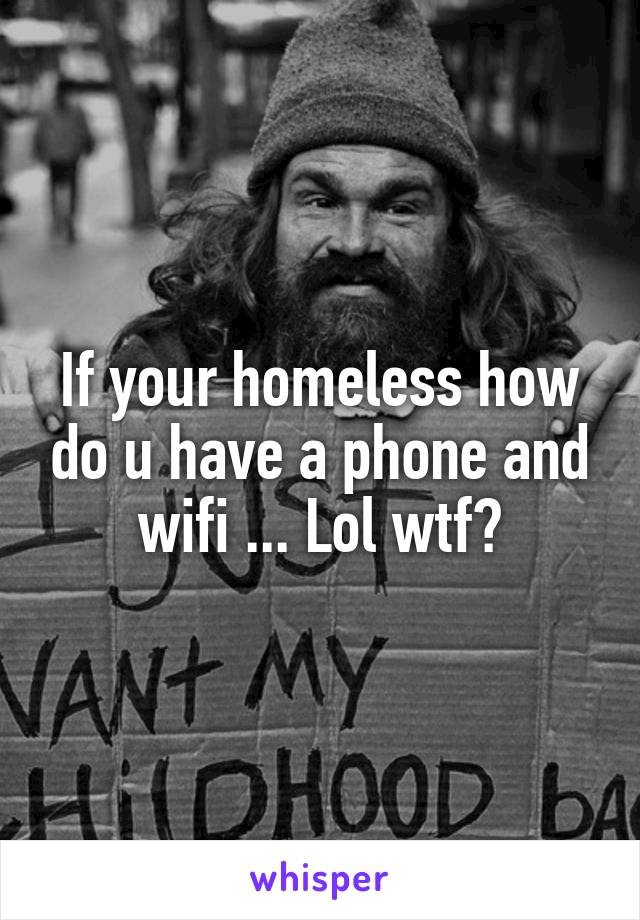 If your homeless how do u have a phone and wifi ... Lol wtf?