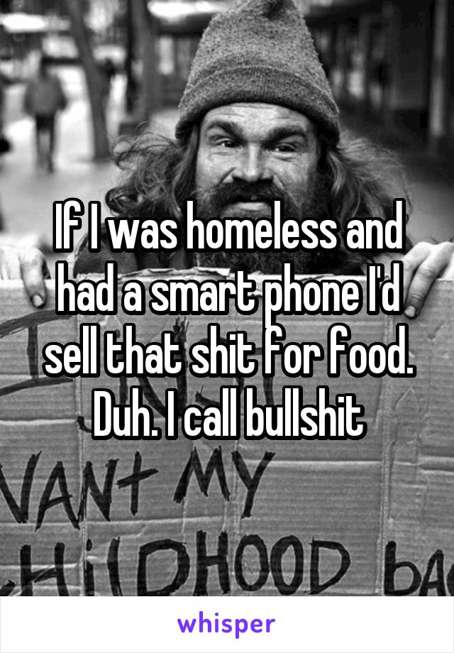 If I was homeless and had a smart phone I'd sell that shit for food. Duh. I call bullshit