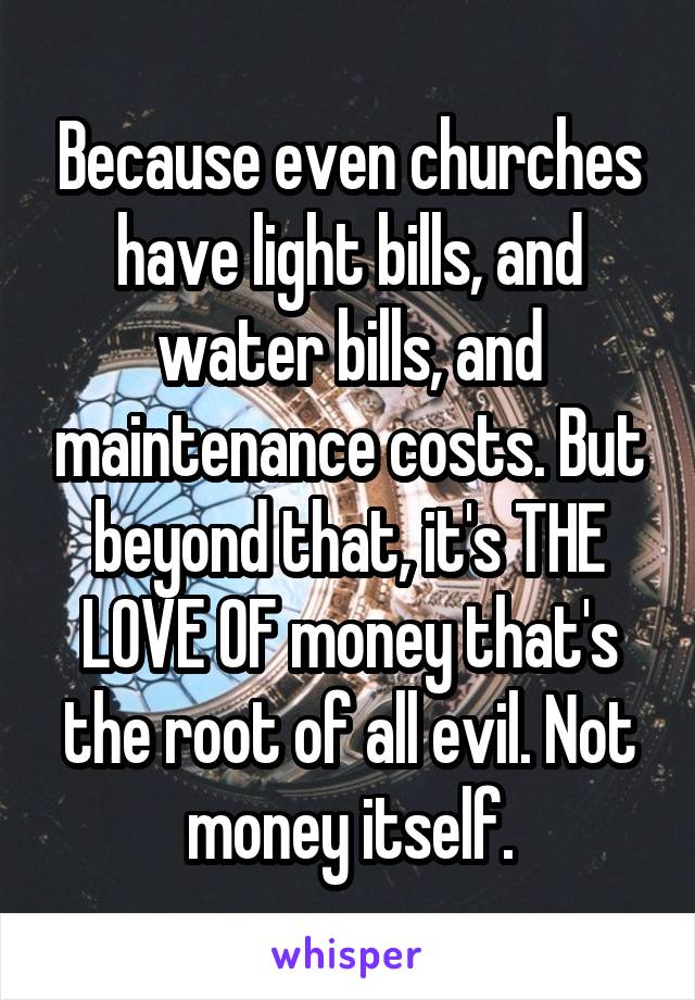 Because even churches have light bills, and water bills, and maintenance costs. But beyond that, it's THE LOVE OF money that's the root of all evil. Not money itself.